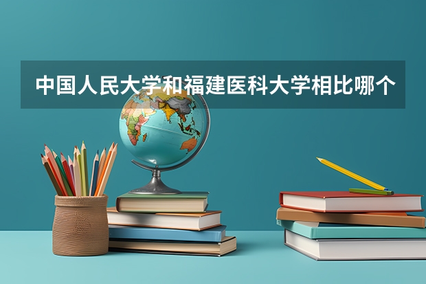 中国人民大学和福建医科大学相比哪个好 录取分数线对比