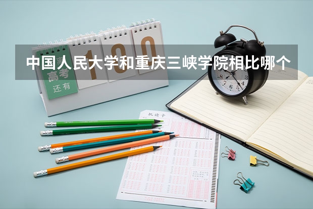 中国人民大学和重庆三峡学院相比哪个好 录取分数线对比
