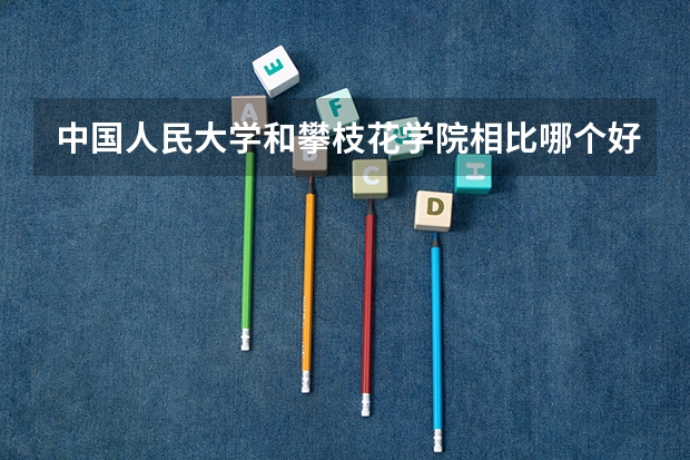 中国人民大学和攀枝花学院相比哪个好 录取分数线对比
