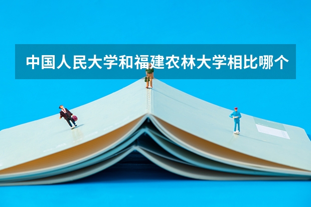 中国人民大学和福建农林大学相比哪个好 录取分数线对比