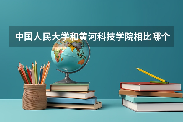 中国人民大学和黄河科技学院相比哪个好 录取分数线对比