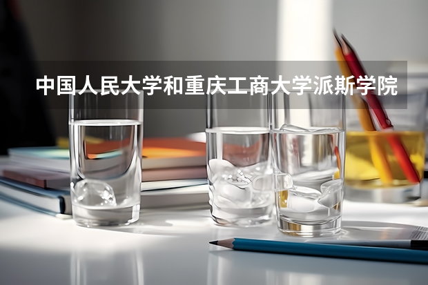中国人民大学和重庆工商大学派斯学院相比哪个好 录取分数线对比
