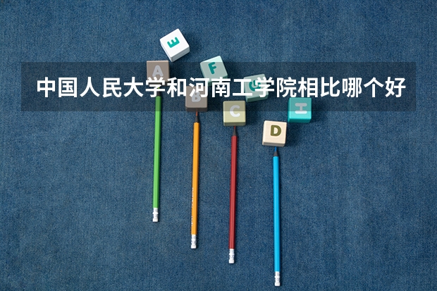 中国人民大学和河南工学院相比哪个好 录取分数线对比