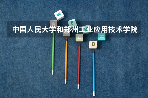 中国人民大学和郑州工业应用技术学院相比哪个好 录取分数线对比