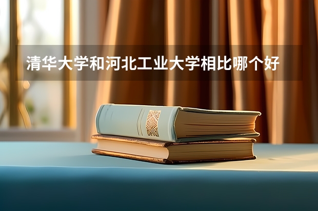 清华大学和河北工业大学相比哪个好 录取分数线对比