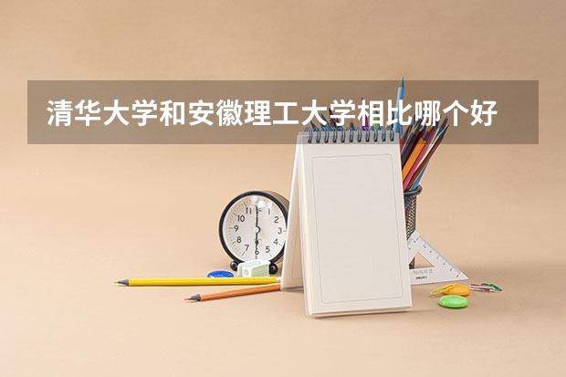 清华大学和安徽理工大学相比哪个好 录取分数线对比
