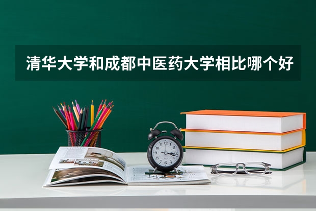 清华大学和成都中医药大学相比哪个好 录取分数线对比