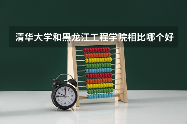 清华大学和黑龙江工程学院相比哪个好 录取分数线对比