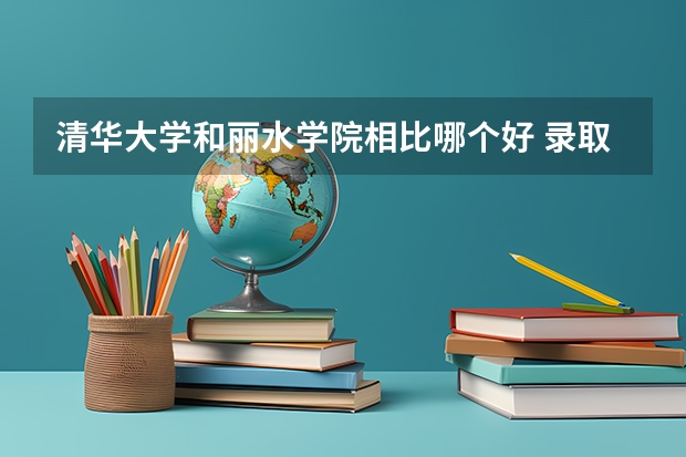 清华大学和丽水学院相比哪个好 录取分数线对比