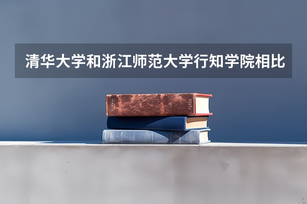 清华大学和浙江师范大学行知学院相比哪个好 录取分数线对比