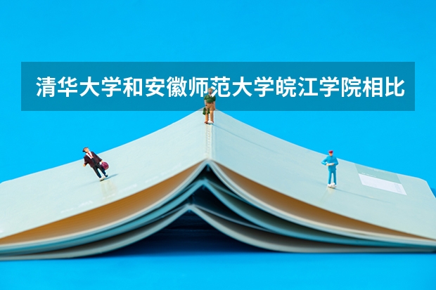 清华大学和安徽师范大学皖江学院相比哪个好 录取分数线对比