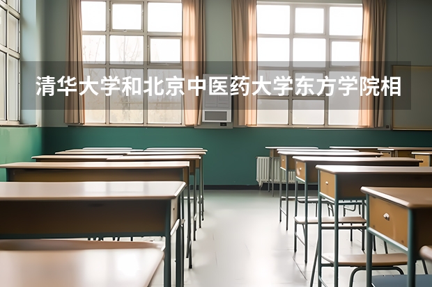 清华大学和北京中医药大学东方学院相比哪个好 录取分数线对比