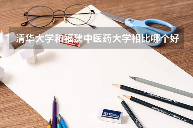 清华大学和福建中医药大学相比哪个好 录取分数线对比