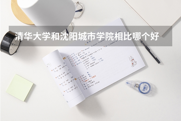 清华大学和沈阳城市学院相比哪个好 录取分数线对比