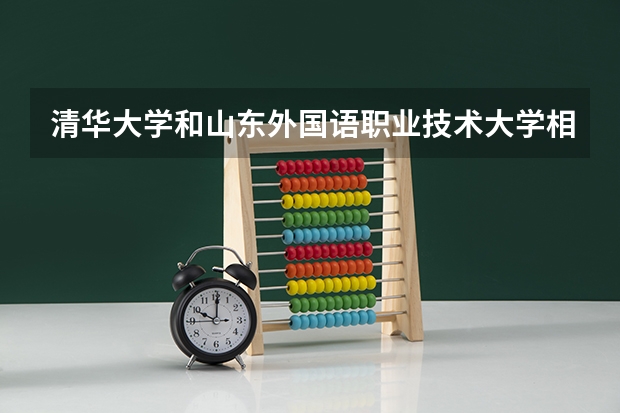 清华大学和山东外国语职业技术大学相比哪个好 录取分数线对比