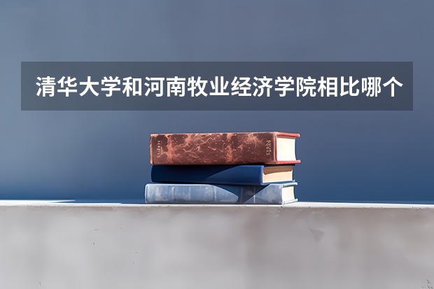 清华大学和河南牧业经济学院相比哪个好 录取分数线对比