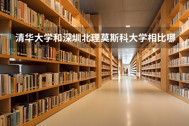 清华大学和深圳北理莫斯科大学相比哪个好 录取分数线对比