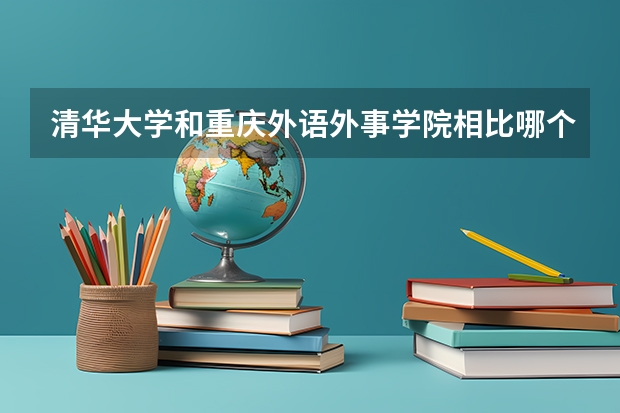 清华大学和重庆外语外事学院相比哪个好 录取分数线对比