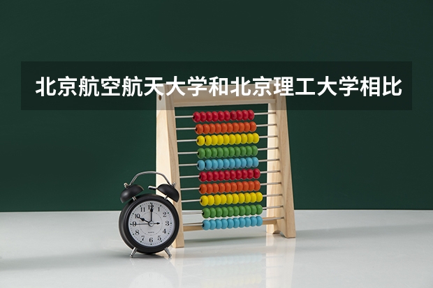 北京航空航天大学和北京理工大学相比哪个好 录取分数线对比