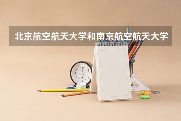 北京航空航天大学和南京航空航天大学相比哪个好 录取分数线对比