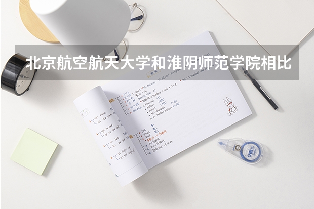 北京航空航天大学和淮阴师范学院相比哪个好 录取分数线对比