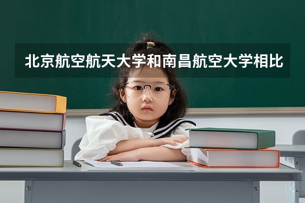 北京航空航天大学和南昌航空大学相比哪个好 录取分数线对比