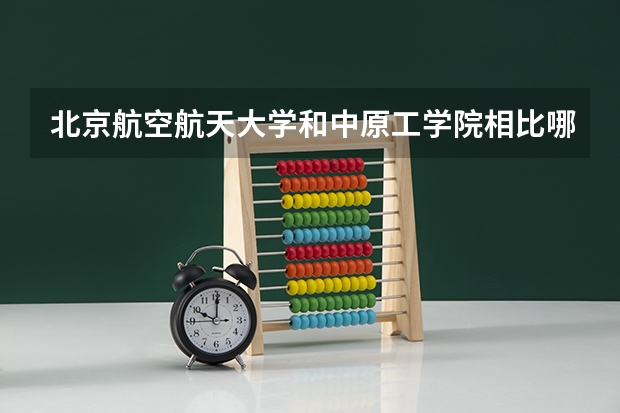 北京航空航天大学和中原工学院相比哪个好 录取分数线对比