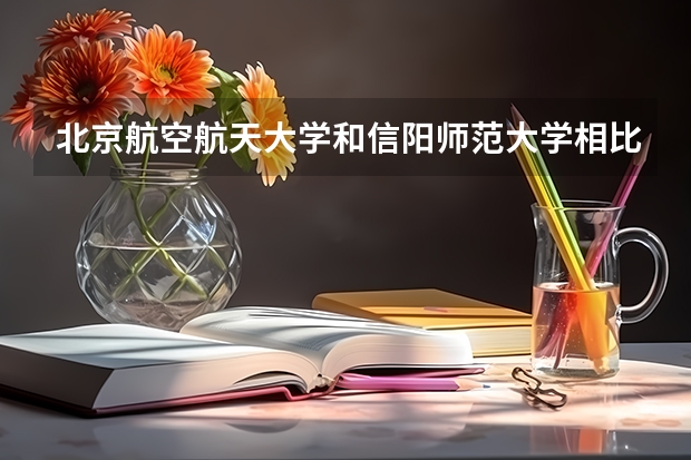 北京航空航天大学和信阳师范大学相比哪个好 录取分数线对比