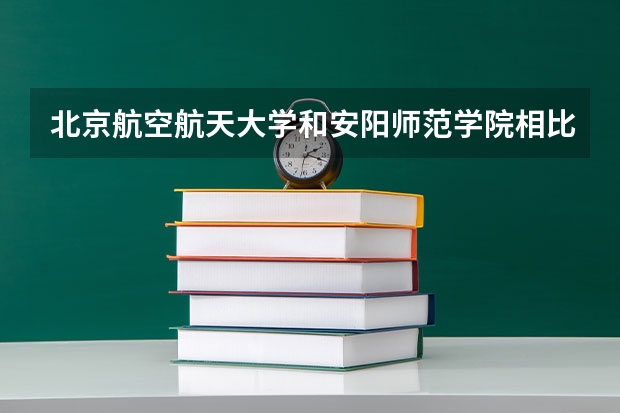 北京航空航天大学和安阳师范学院相比哪个好 录取分数线对比