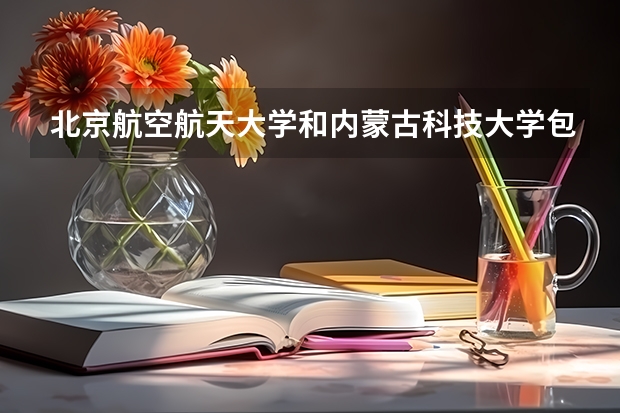 北京航空航天大学和内蒙古科技大学包头师范学院相比哪个好 录取分数线对比