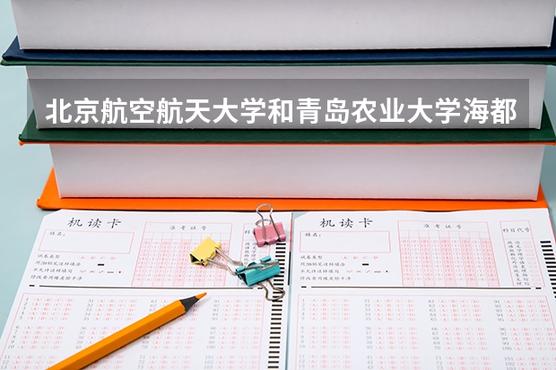 北京航空航天大学和青岛农业大学海都学院相比哪个好 录取分数线对比