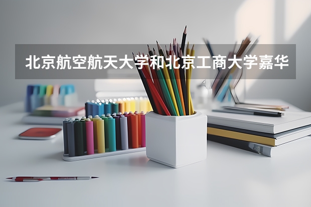 北京航空航天大学和北京工商大学嘉华学院相比哪个好 录取分数线对比