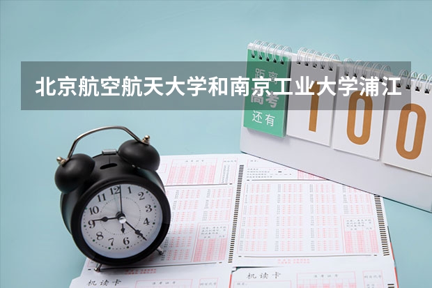 北京航空航天大学和南京工业大学浦江学院相比哪个好 录取分数线对比