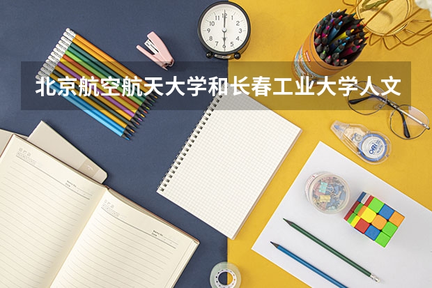 北京航空航天大学和长春工业大学人文信息学院相比哪个好 录取分数线对比