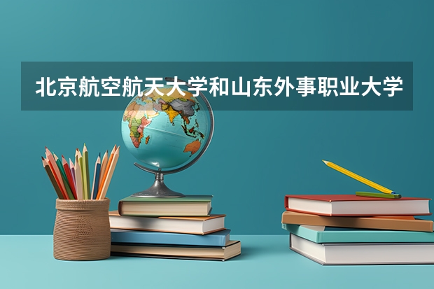 北京航空航天大学和山东外事职业大学相比哪个好 录取分数线对比