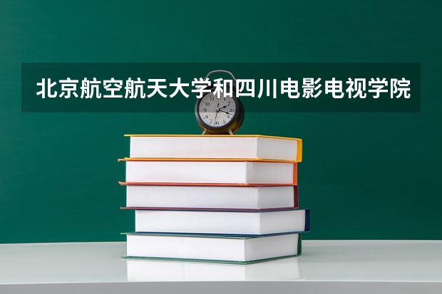 北京航空航天大学和四川电影电视学院相比哪个好 录取分数线对比