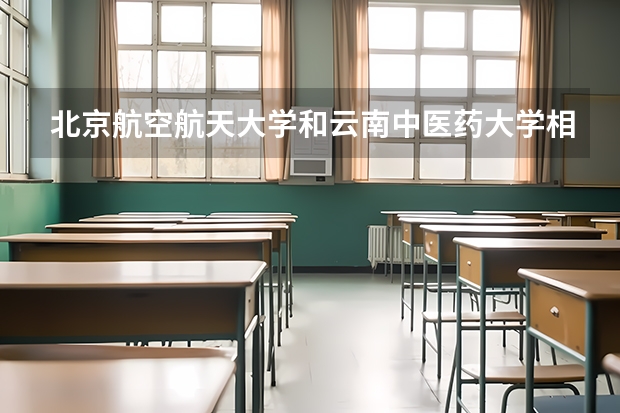 北京航空航天大学和云南中医药大学相比哪个好 录取分数线对比