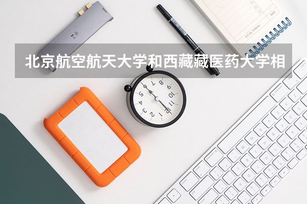 北京航空航天大学和西藏藏医药大学相比哪个好 录取分数线对比