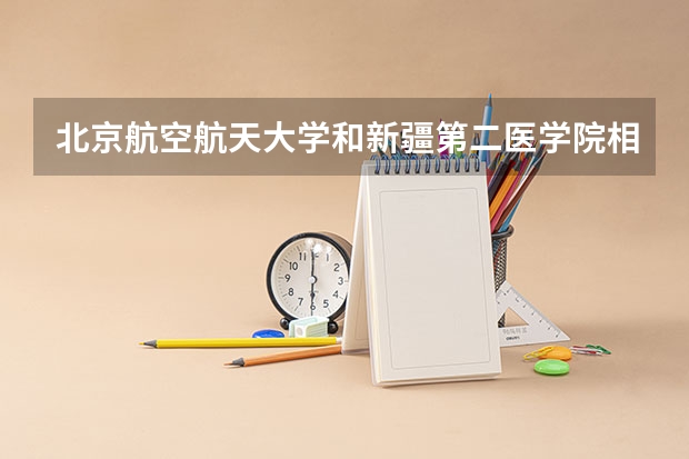 北京航空航天大学和新疆第二医学院相比哪个好 录取分数线对比