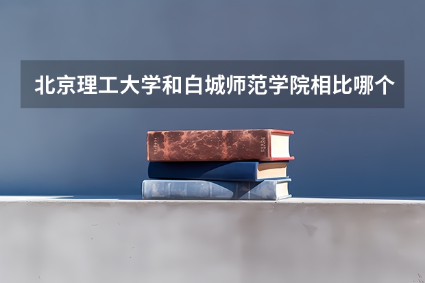 北京理工大学和白城师范学院相比哪个好 录取分数线对比