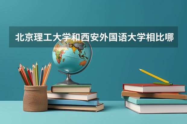 北京理工大学和西安外国语大学相比哪个好 录取分数线对比