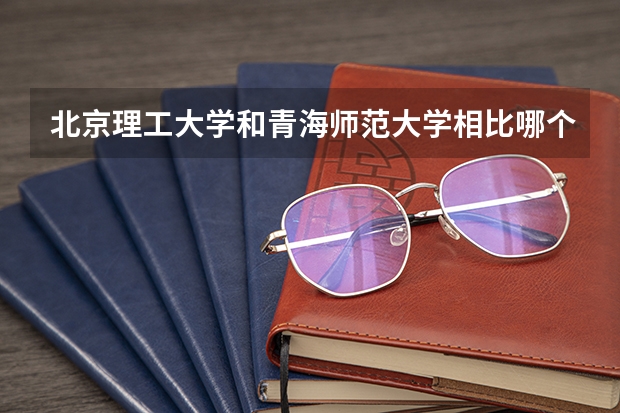 北京理工大学和青海师范大学相比哪个好 录取分数线对比
