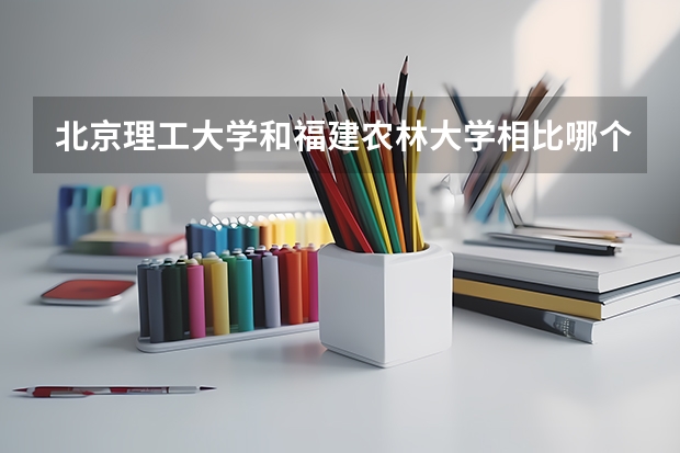 北京理工大学和福建农林大学相比哪个好 录取分数线对比