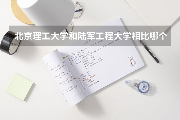 北京理工大学和陆军工程大学相比哪个好 录取分数线对比