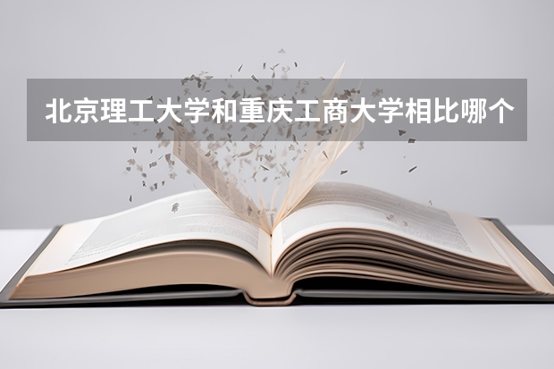 北京理工大学和重庆工商大学相比哪个好 录取分数线对比