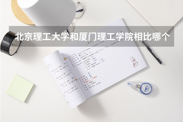 北京理工大学和厦门理工学院相比哪个好 录取分数线对比