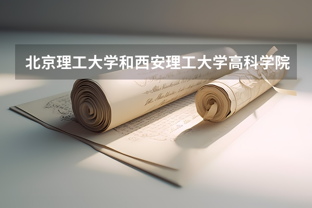 北京理工大学和西安理工大学高科学院相比哪个好 录取分数线对比