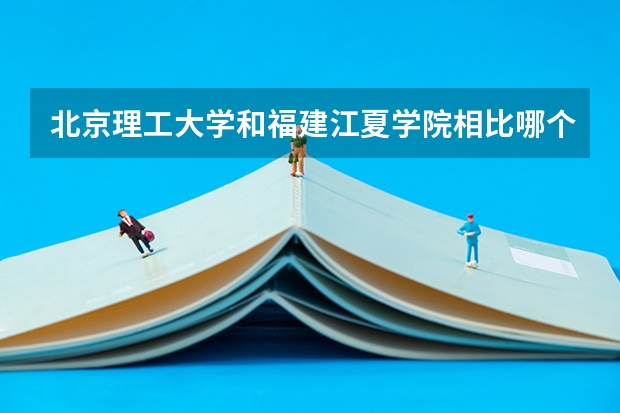 北京理工大学和福建江夏学院相比哪个好 录取分数线对比