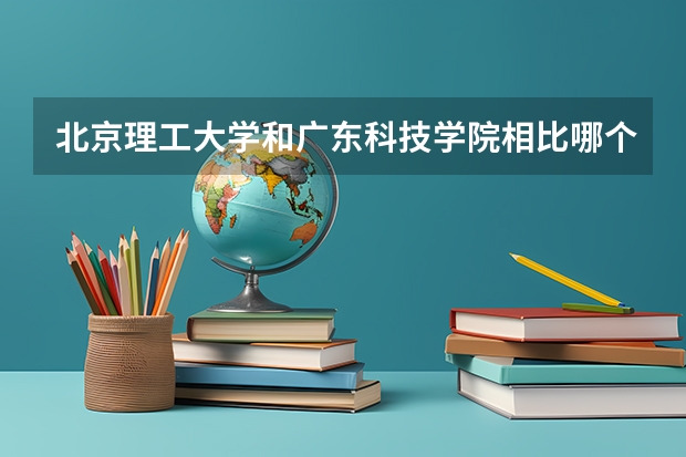 北京理工大学和广东科技学院相比哪个好 录取分数线对比