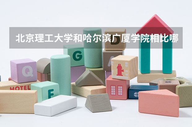 北京理工大学和哈尔滨广厦学院相比哪个好 录取分数线对比